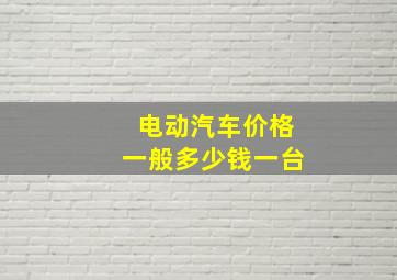 电动汽车价格一般多少钱一台