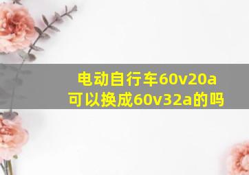 电动自行车60v20a可以换成60v32a的吗