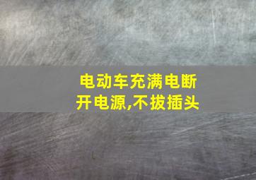 电动车充满电断开电源,不拔插头