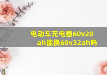 电动车充电器60v20ah能换60v32ah吗