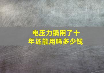 电压力锅用了十年还能用吗多少钱