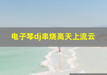 电子琴dj串烧高天上流云