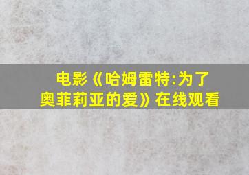 电影《哈姆雷特:为了奥菲莉亚的爱》在线观看