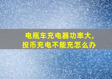 电瓶车充电器功率大,投币充电不能充怎么办