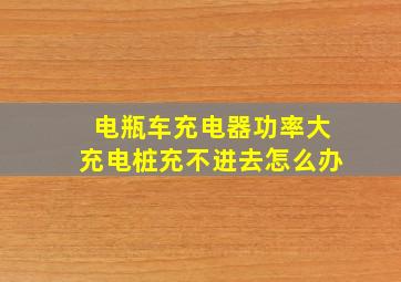 电瓶车充电器功率大充电桩充不进去怎么办