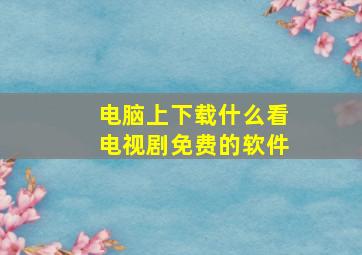 电脑上下载什么看电视剧免费的软件