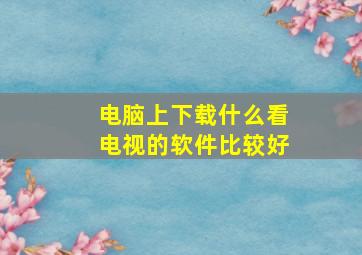 电脑上下载什么看电视的软件比较好