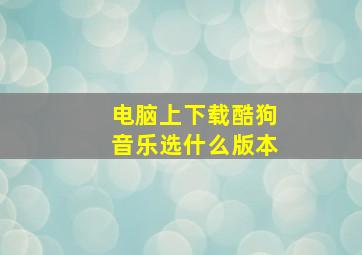 电脑上下载酷狗音乐选什么版本