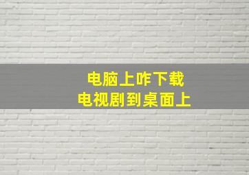 电脑上咋下载电视剧到桌面上