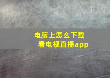 电脑上怎么下载看电视直播app