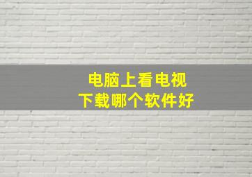 电脑上看电视下载哪个软件好