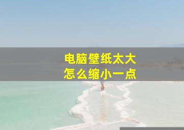 电脑壁纸太大怎么缩小一点