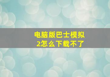 电脑版巴士模拟2怎么下载不了