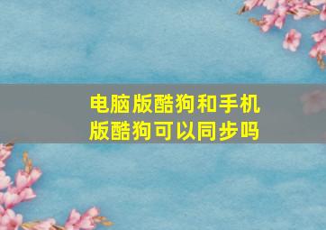 电脑版酷狗和手机版酷狗可以同步吗