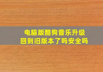 电脑版酷狗音乐升级回到旧版本了吗安全吗