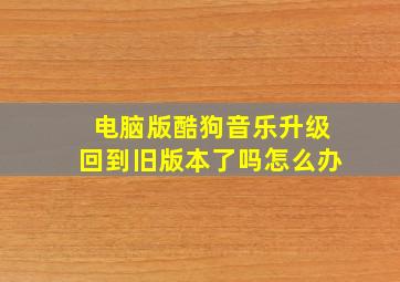 电脑版酷狗音乐升级回到旧版本了吗怎么办