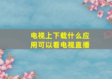 电视上下载什么应用可以看电视直播