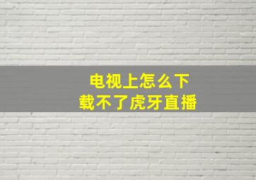 电视上怎么下载不了虎牙直播