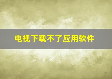 电视下载不了应用软件