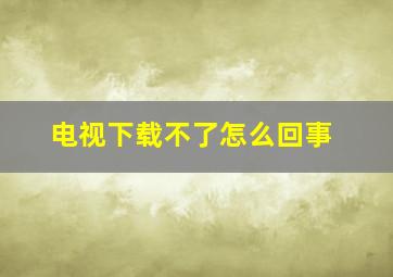 电视下载不了怎么回事