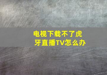 电视下载不了虎牙直播TV怎么办