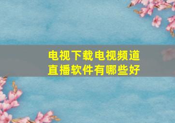 电视下载电视频道直播软件有哪些好