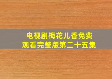 电视剧梅花儿香免费观看完整版第二十五集