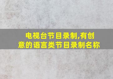 电视台节目录制,有创意的语言类节目录制名称