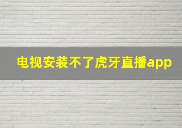 电视安装不了虎牙直播app