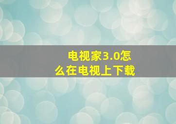 电视家3.0怎么在电视上下载