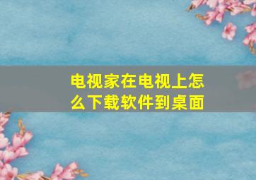 电视家在电视上怎么下载软件到桌面