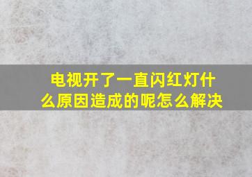 电视开了一直闪红灯什么原因造成的呢怎么解决