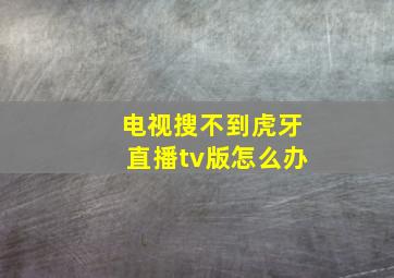 电视搜不到虎牙直播tv版怎么办