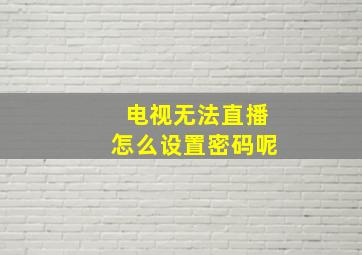 电视无法直播怎么设置密码呢