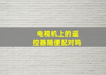 电视机上的遥控器随便配对吗