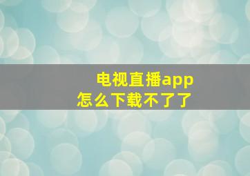 电视直播app怎么下载不了了