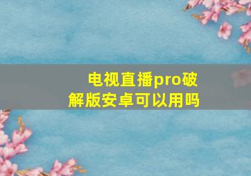 电视直播pro破解版安卓可以用吗