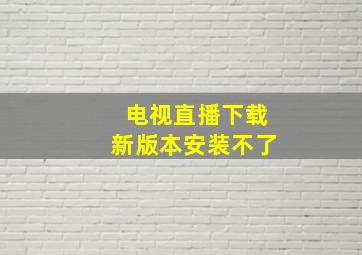 电视直播下载新版本安装不了