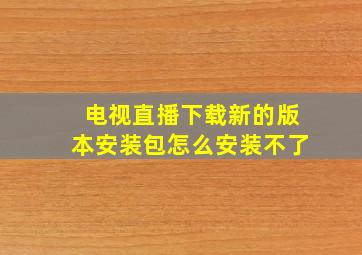 电视直播下载新的版本安装包怎么安装不了