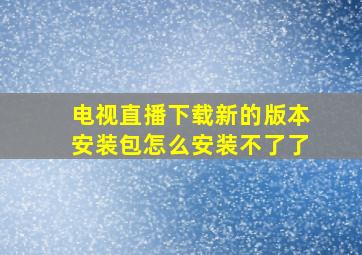 电视直播下载新的版本安装包怎么安装不了了