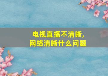 电视直播不清晰,网络清晰什么问题