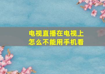 电视直播在电视上怎么不能用手机看