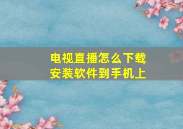 电视直播怎么下载安装软件到手机上