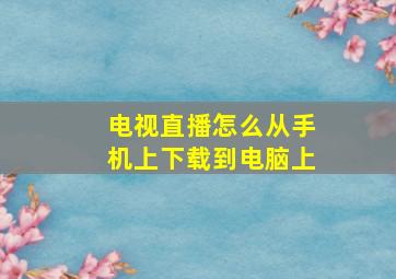 电视直播怎么从手机上下载到电脑上