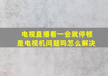 电视直播看一会就停顿是电视机问题吗怎么解决