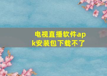 电视直播软件apk安装包下载不了