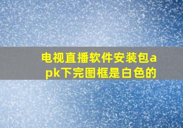 电视直播软件安装包apk下完图框是白色的