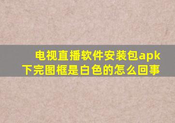 电视直播软件安装包apk下完图框是白色的怎么回事