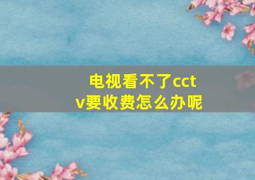 电视看不了cctv要收费怎么办呢