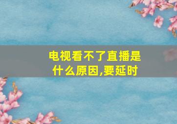 电视看不了直播是什么原因,要延时